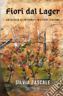 Fiori dal LagerAntologia di Internati Militari Italiani . E-book. Formato PDF ebook di Silvia Pascale