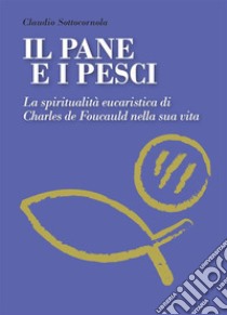 Il pane e i pesci. La spiritualità eucaristica di Charles De Foucauld nella sua vita. E-book. Formato EPUB ebook di Claudio Sottocornola