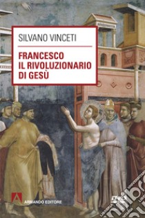 Francesco rivoluzionario di Gesù. E-book. Formato EPUB ebook di Silvano Vinceti