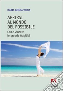 Aprirsi al mondo del possibile. Come vincere le proprie fragilità. E-book. Formato PDF ebook di Maria Gemma Vigna