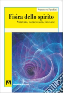 Fisica dello spirito. Struttura, connessioni, funzione. E-book. Formato EPUB ebook di Francesco Facchini