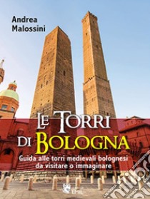 Le Torri di BolognaGuida alle torri medievali bolognesi da visitare o immaginare. E-book. Formato PDF ebook di Andrea Malossini