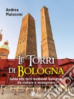 Le Torri di BolognaGuida alle torri medievali bolognesi da visitare o immaginare. E-book. Formato PDF ebook