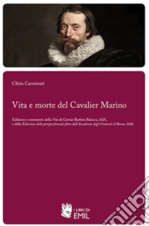 Vita e morte del Cavalier Marino: Edizione e commento della Vita di Giovan Battista Baiacca, 1625, e della Relazione della pompa funerale fatta dall’Accademia degli Umoristi di Roma, 1626. E-book. Formato PDF ebook di Clizia Carminati