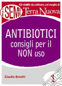 Antibiotici: consigli per il NON uso. E-book. Formato EPUB ebook di Claudia Benatti