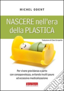 Nascere nell'era della plasticaPer vivere gravidanza e parto con consapevolezza, evitando inutili paure ed eccessiva medicalizzazione. E-book. Formato EPUB ebook di Michel Odent