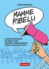 Mamme ribelliLe mille battaglie da nord a sud contro l'inquinamento e per la salute di tutti. E-book. Formato EPUB ebook
