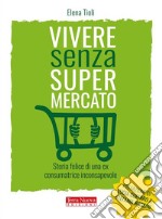 Vivere senza supermercatoPer guadagnarci in soldi, salute, relazioni e tempo. E-book. Formato EPUB ebook