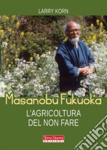 Masanobu Fukuoka. L'agricoltura del non fareLa biografia del pioniere dell'agricoltura naturale. E-book. Formato EPUB ebook di Larry Korn