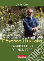 Masanobu Fukuoka. L&apos;agricoltura del non fareLa biografia del pioniere dell&apos;agricoltura naturale. E-book. Formato EPUB ebook