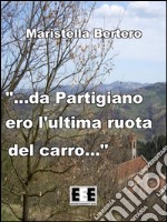 '...da Partigiano ero l'ultima ruota del carro...'. E-book. Formato EPUB ebook