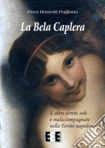 La Bela Caplera: e altre donne sole o malaccompagnate nella Torino napoleonica. E-book. Formato EPUB ebook di Piera Rossotti Pogliano