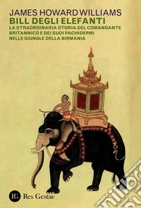 Bill degli elefanti: La straordinaria storia del comandante britannico e dei suoi pachidermi nelle giungle della Birmania. E-book. Formato PDF ebook