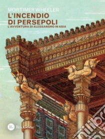 L'incendio di Persepoli: L’avventura di Alessandro in Asia. E-book. Formato PDF ebook di Robert Eric Mortimer Wheeler