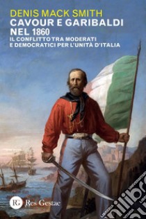 Cavour e Garibaldi nel 1860: Il conflitto tra moderati e democratici per l’unità d’Italia. E-book. Formato PDF ebook di Denis Mack Smith