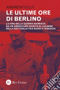 Le ultime ore di Berlino: La fine della guerra narrata da un americano giunto al culmine della battaglia tra russi e tedeschi. E-book. Formato PDF ebook di Andrew Tully