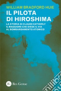 Il pilota di Hiroshima: La storia di Claude Eatherly il maggiore che diede il via al bombardamento atomico. E-book. Formato PDF ebook di William Bradford Huie