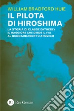 Il pilota di Hiroshima: La storia di Claude Eatherly il maggiore che diede il via al bombardamento atomico. E-book. Formato PDF