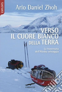 Verso il cuore bianco della Terra: Una traversata dell'Alaska selvaggia. E-book. Formato EPUB ebook