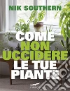 Come non uccidere le tue piante. E-book. Formato EPUB ebook di Nik Southern