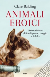 Animali eroici: 100 storie vere di intelligenza, coraggio e fedeltà. E-book. Formato EPUB ebook di Clare Balding