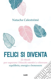 Felici si diventa: Come superare i blocchi emotivi per ritrovare equilibrio, energia e benessere. E-book. Formato EPUB ebook