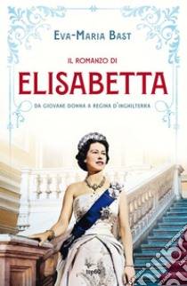 Il romanzo di Elisabetta: Da giovane donna a regina d'Inghilterra. E-book. Formato EPUB ebook di Eva-Maria Bast