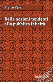 Delle nozioni tendenti alla pubblica felicità. E-book. Formato EPUB ebook di Pietro Verri