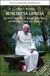 Benedetta umiltà: Le virtù semplici di Joseph Ratzinger, dall’elezione a Papa alla rinuncia. E-book. Formato PDF ebook di Andrea Monda