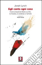 Egli canta ogni cosa: Improvvisazione libera su Dio, la musica, la scienza e l'amore. E-book. Formato EPUB ebook