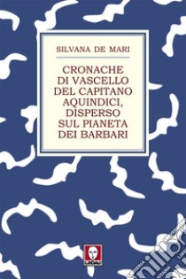 Cronache di vascello del capitano Aquindici, disperso sul pianeta dei barbari. E-book. Formato PDF ebook di Silvana De Mari