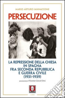 Persecuzione: La repressione della Chiesa in Spagna fra Seconda Repubblica e Guerra Civile (1931-1939). E-book. Formato PDF ebook di Mario Arturo Iannaccone