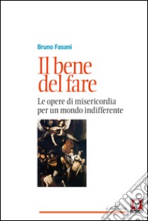 Il bene del fare: Le opere di misericordia per un mondo indifferente. E-book. Formato EPUB ebook di Bruno Fasani