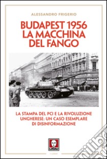 Budapest 1956. La macchina del fango: La stampa del PCI e la rivoluzione ungherese: un caso esemplare di disinformazione. E-book. Formato EPUB ebook di Alessandro Frigerio