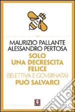 Solo una decrescita felice (selettiva e governata) può salvarci. E-book. Formato PDF ebook