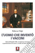 L'uomo che inventò i vaccini: Storia di Eusebio Valli, avventuroso inventore e sperimentatore di vaccini a cavallo tra Sette e Ottocento. E-book. Formato PDF ebook