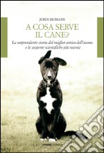 A cosa serve il cane: La sorprendente storia del miglior amico dell'uomo e le scoperte scientifiche più recenti. E-book. Formato EPUB