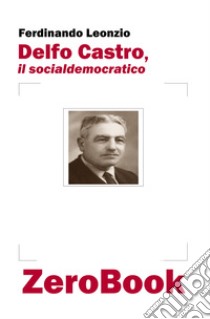 Delfo Castro, il socialdemocratico. E-book. Formato PDF ebook di Ferdinando Leonzio