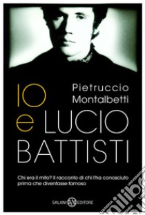 Io e Lucio Battisti. E-book. Formato PDF ebook di Pietruccio Montalbetti