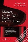 Mozart era un figo, Bach ancora di più. Come farsi sedurre dalla musica classica, innamorarsene alla follia e diventarne dipendenti per sempre. E-book. Formato EPUB ebook