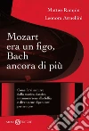 Mozart era un figo, Bach ancora di più. Come farsi sedurre dalla musica classica, innamorarsene alla follia e diventarne dipendenti per sempre. E-book. Formato EPUB ebook di Matteo Rampin