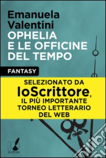 Ophelia e le officine del tempo. E-book. Formato EPUB ebook di Emanuela Valentini