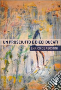 Un prosciutto e dieci ducati. E-book. Formato EPUB ebook di Enrico De Agostini