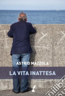 La vita inattesa. E-book. Formato EPUB ebook di Astrid Mazzola