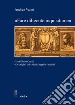 «Fare diligente inquisitione»: Gian Pietro Carafa e le origini dei chierici regolari teatini. E-book. Formato PDF ebook