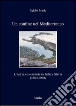 Un confine nel Mediterraneo: L’Adriatico orientale tra Italia e Slavia (1300-1900). E-book. Formato PDF ebook