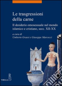 Le trasgressioni della carne: Il desiderio omosessuale nel mondo islamico e cristiano, secc. XII-XX. E-book. Formato PDF ebook di Umberto Grassi