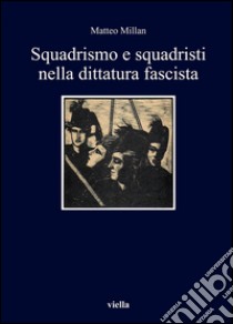 Squadrismo e squadristi nella dittatura fascista. E-book. Formato PDF ebook di Matteo Millan