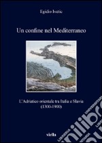 Un confine nel Mediterraneo: L’Adriatico orientale tra Italia e Slavia (1300-1900). E-book. Formato EPUB ebook