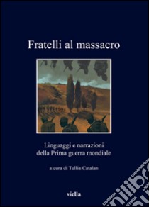 Fratelli al massacro: Linguaggi e narrazioni della Prima guerra mondiale. E-book. Formato PDF ebook di Autori Vari